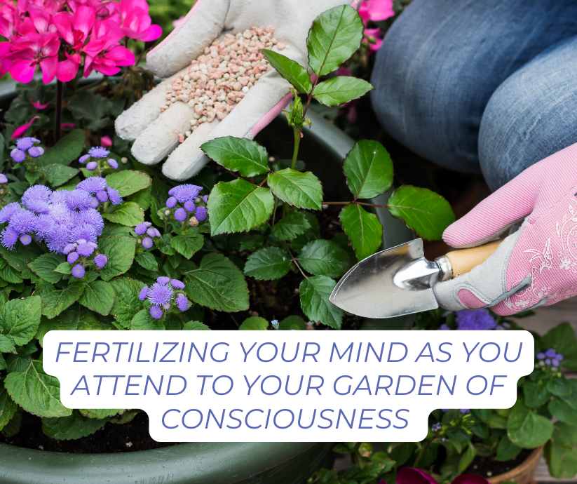 Fertilizing flowering plants. FERTILIZING YOUR MIND AS YOU ATTEND TO YOUR GARDEN OF CONSCIOUSNESS